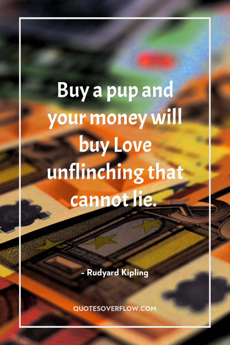 Buy a pup and your money will buy Love unflinching...