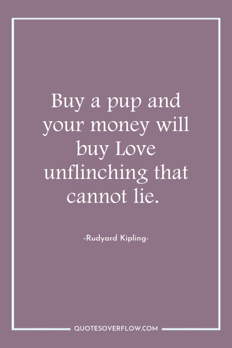 Buy a pup and your money will buy Love unflinching...