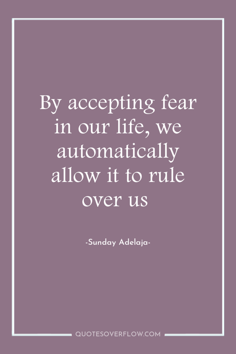 By accepting fear in our life, we automatically allow it...
