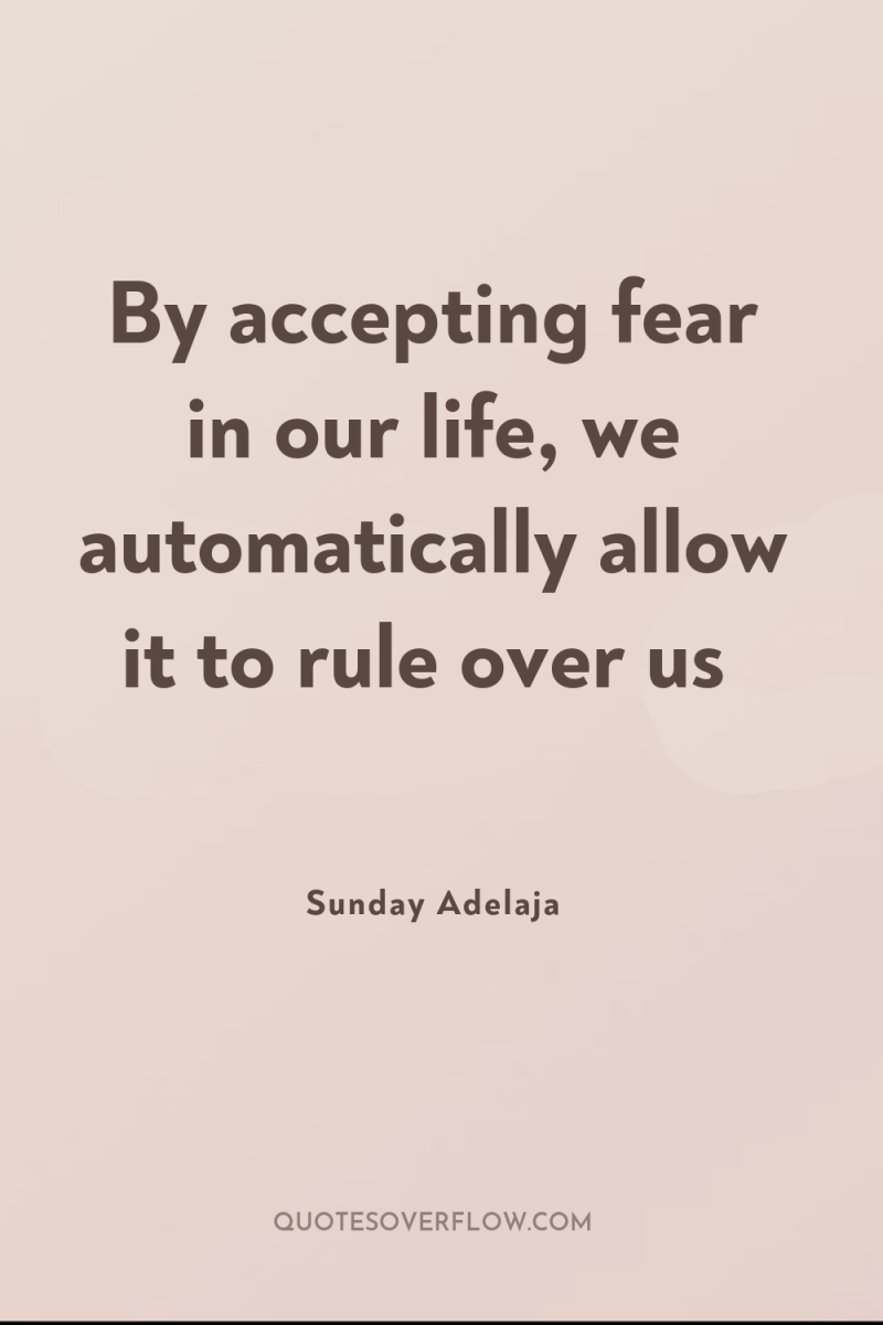 By accepting fear in our life, we automatically allow it...