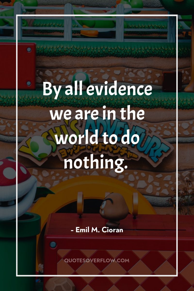 By all evidence we are in the world to do...