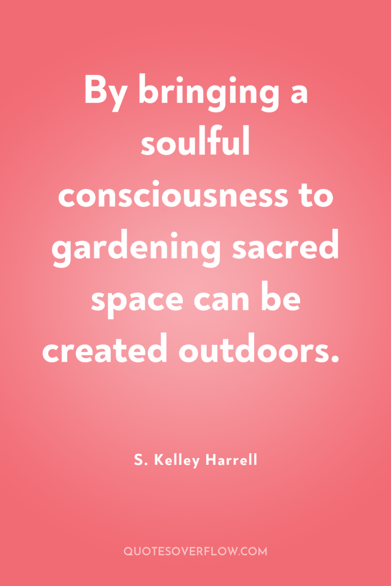 By bringing a soulful consciousness to gardening sacred space can...