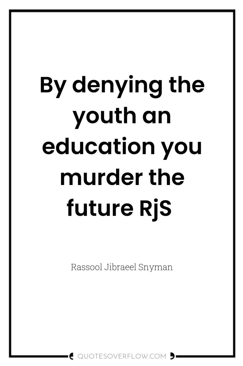 By denying the youth an education you murder the future...