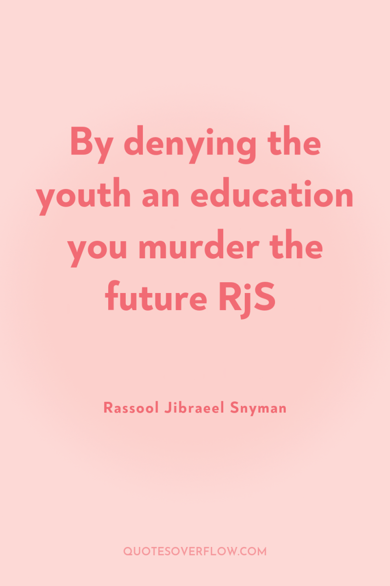 By denying the youth an education you murder the future...