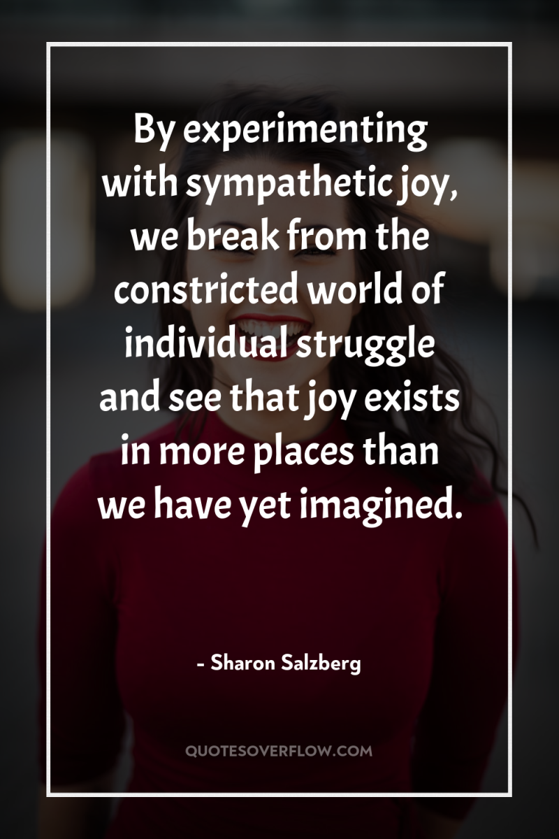 By experimenting with sympathetic joy, we break from the constricted...