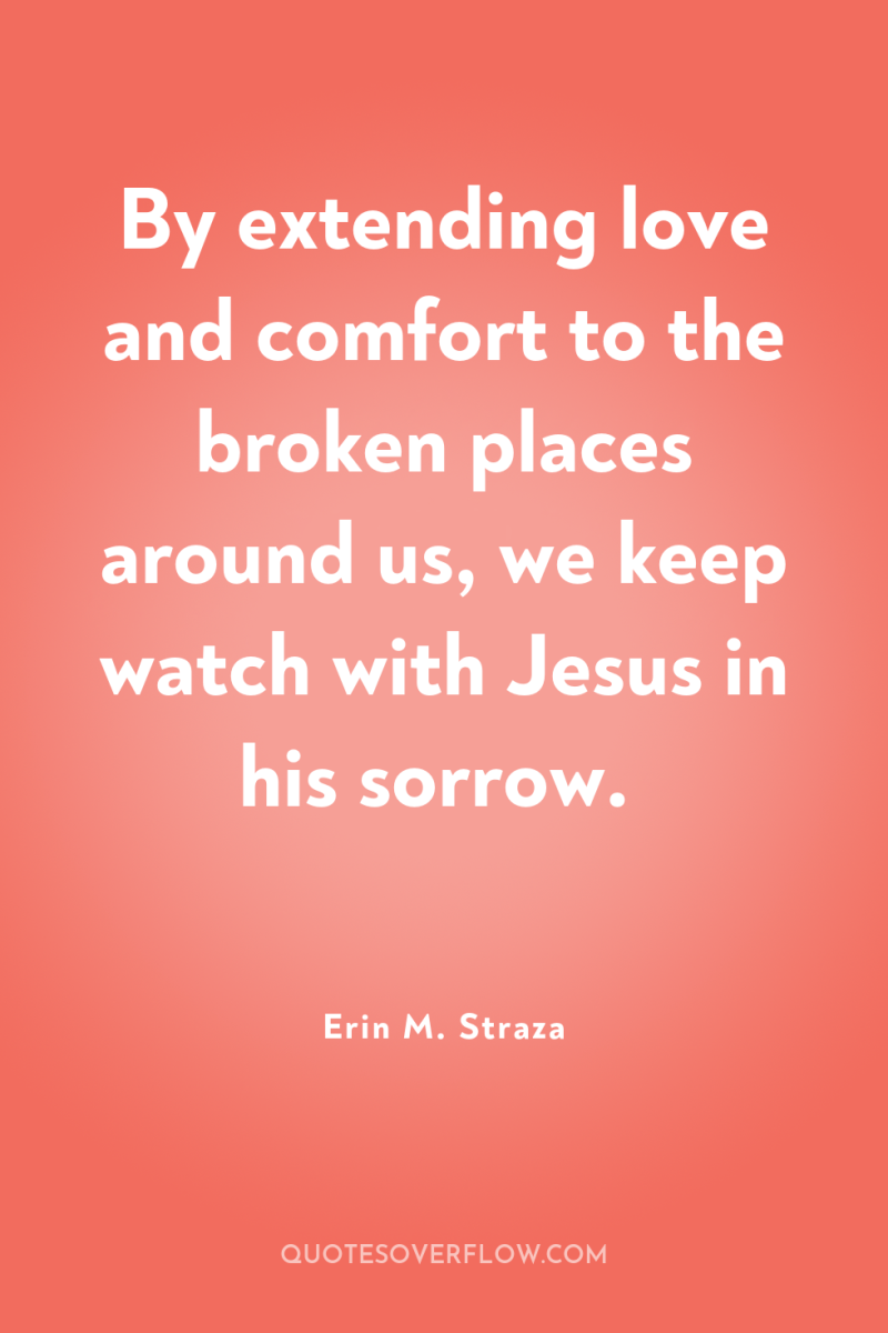 By extending love and comfort to the broken places around...
