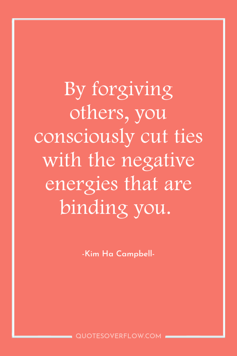 By forgiving others, you consciously cut ties with the negative...