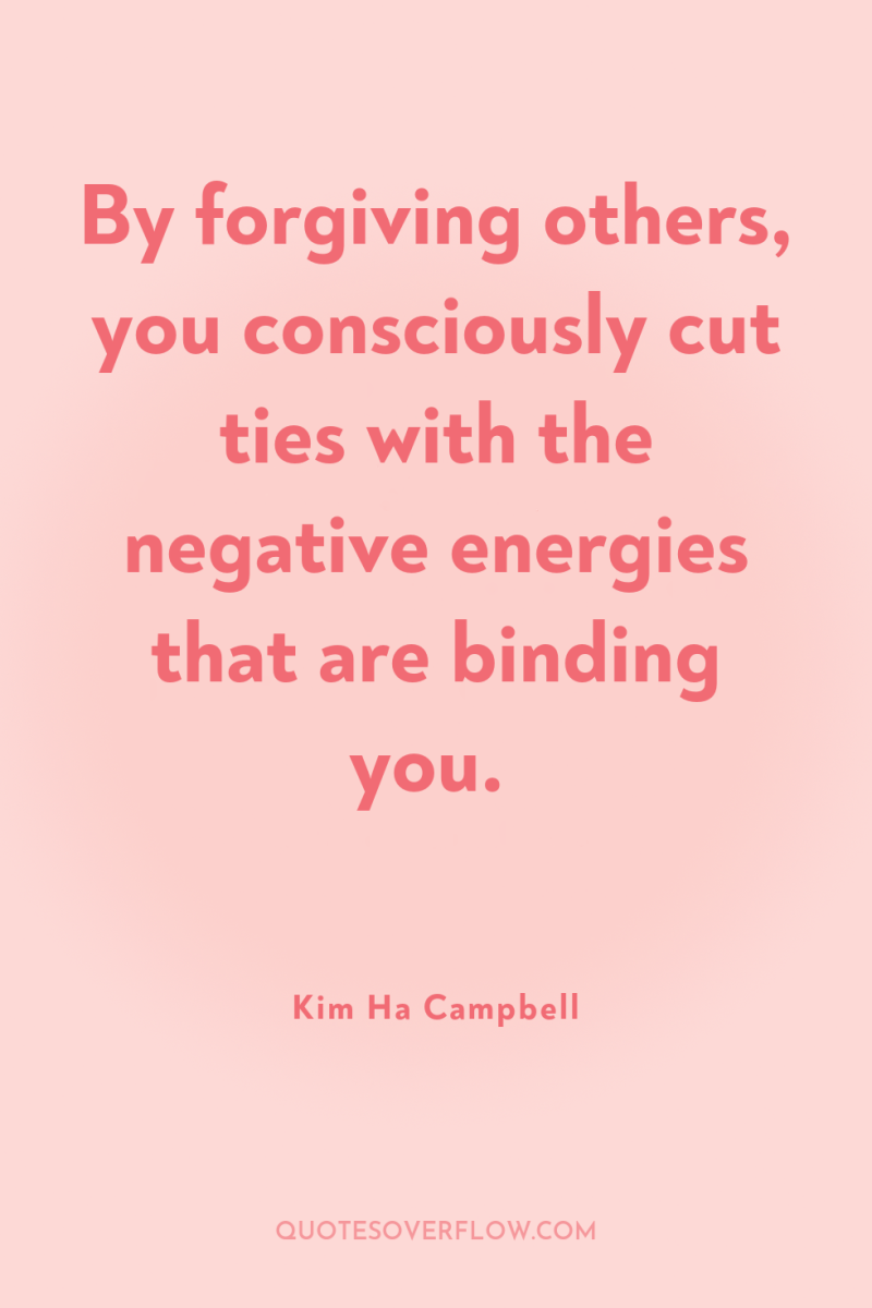 By forgiving others, you consciously cut ties with the negative...