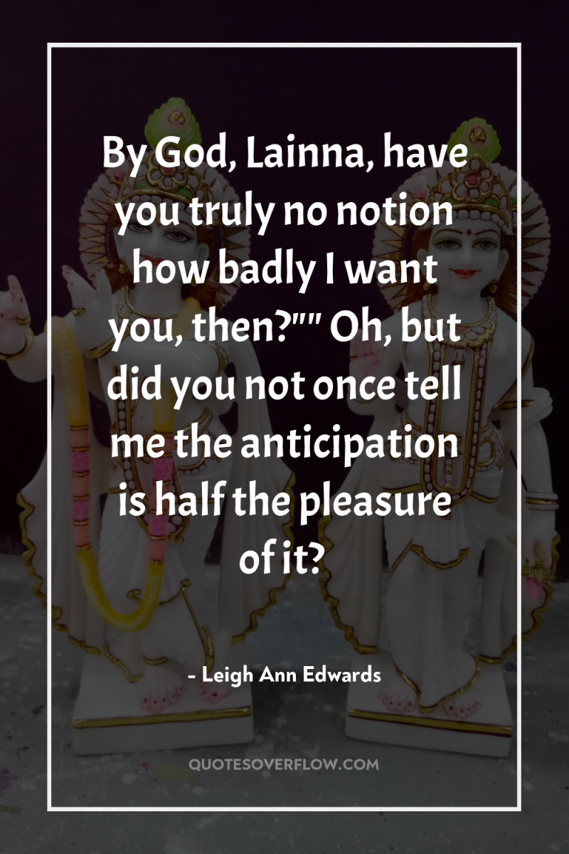 By God, Lainna, have you truly no notion how badly...