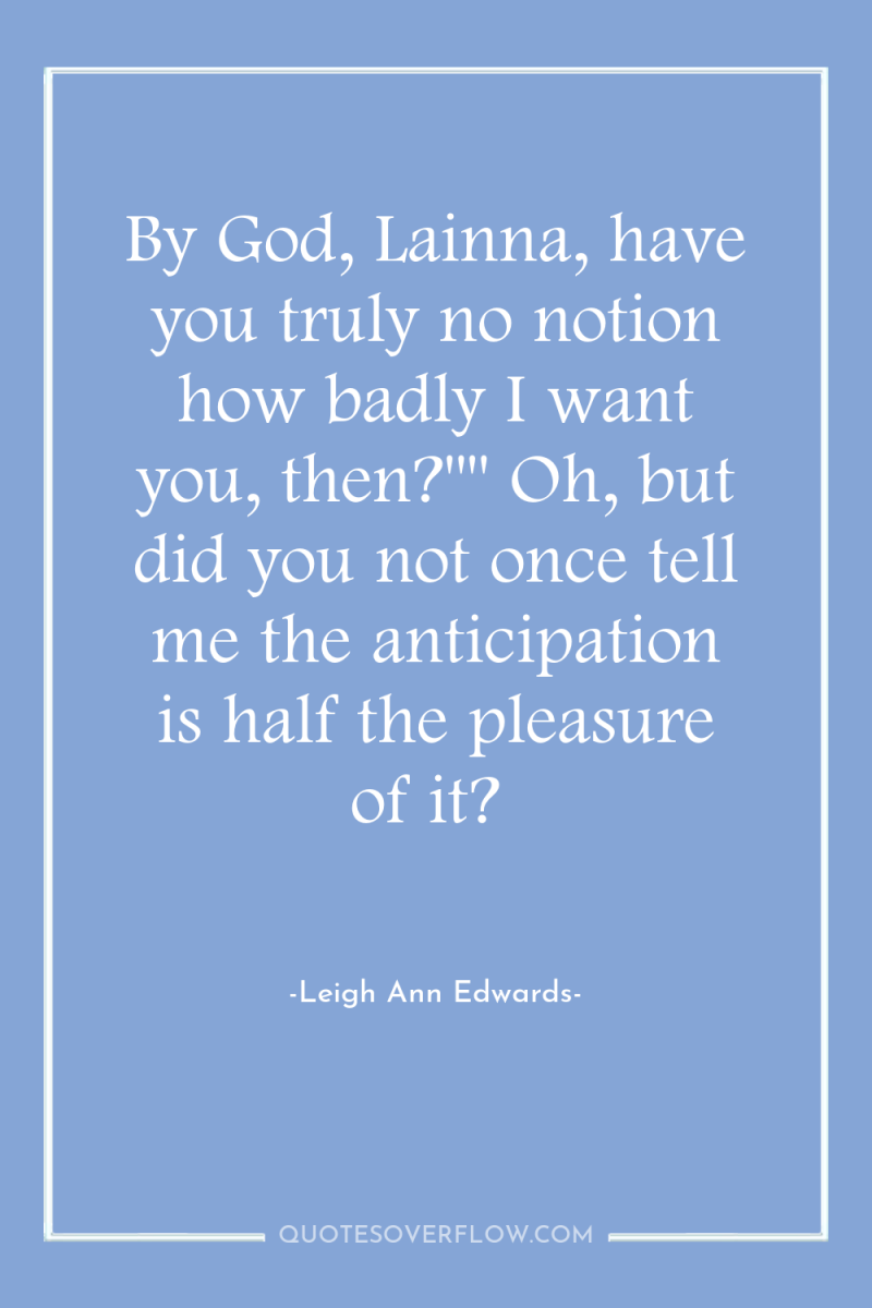 By God, Lainna, have you truly no notion how badly...