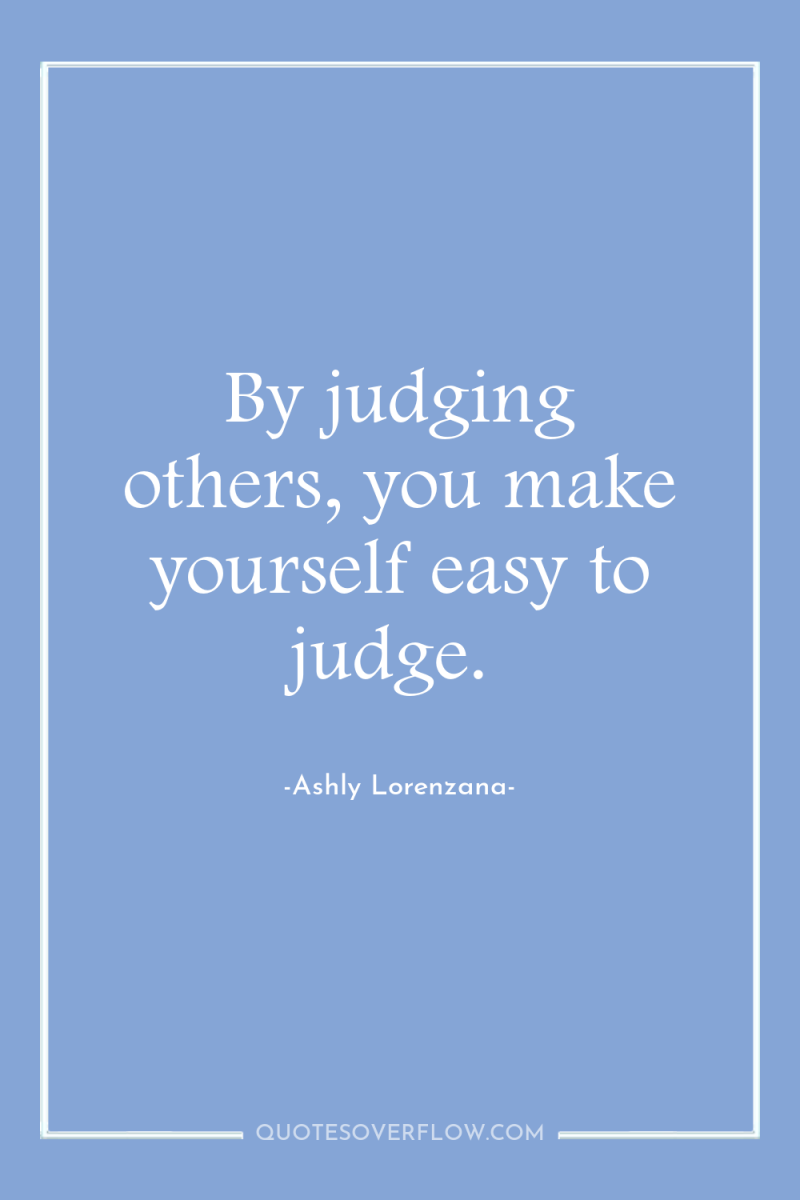 By judging others, you make yourself easy to judge. 
