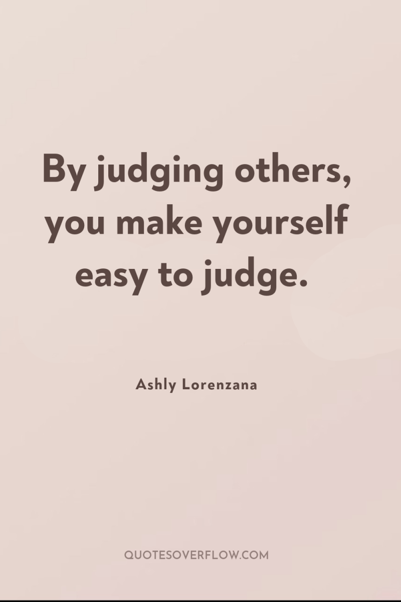By judging others, you make yourself easy to judge. 