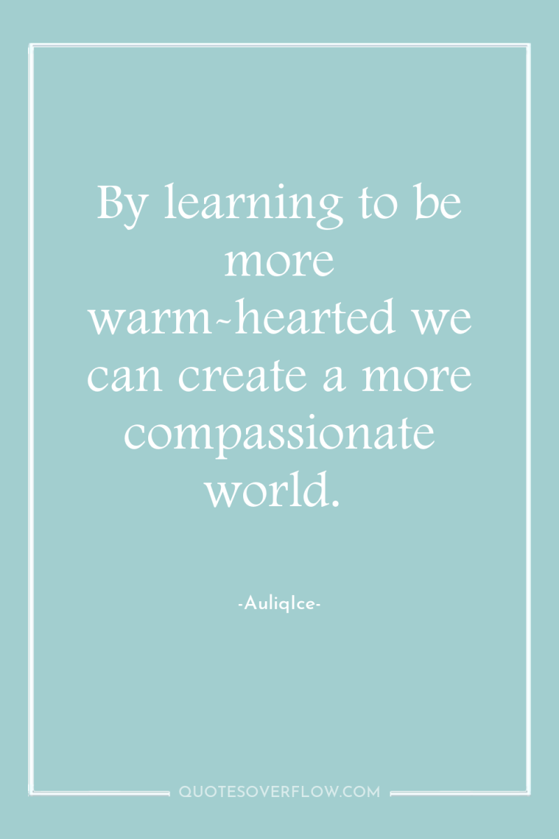 By learning to be more warm-hearted we can create a...