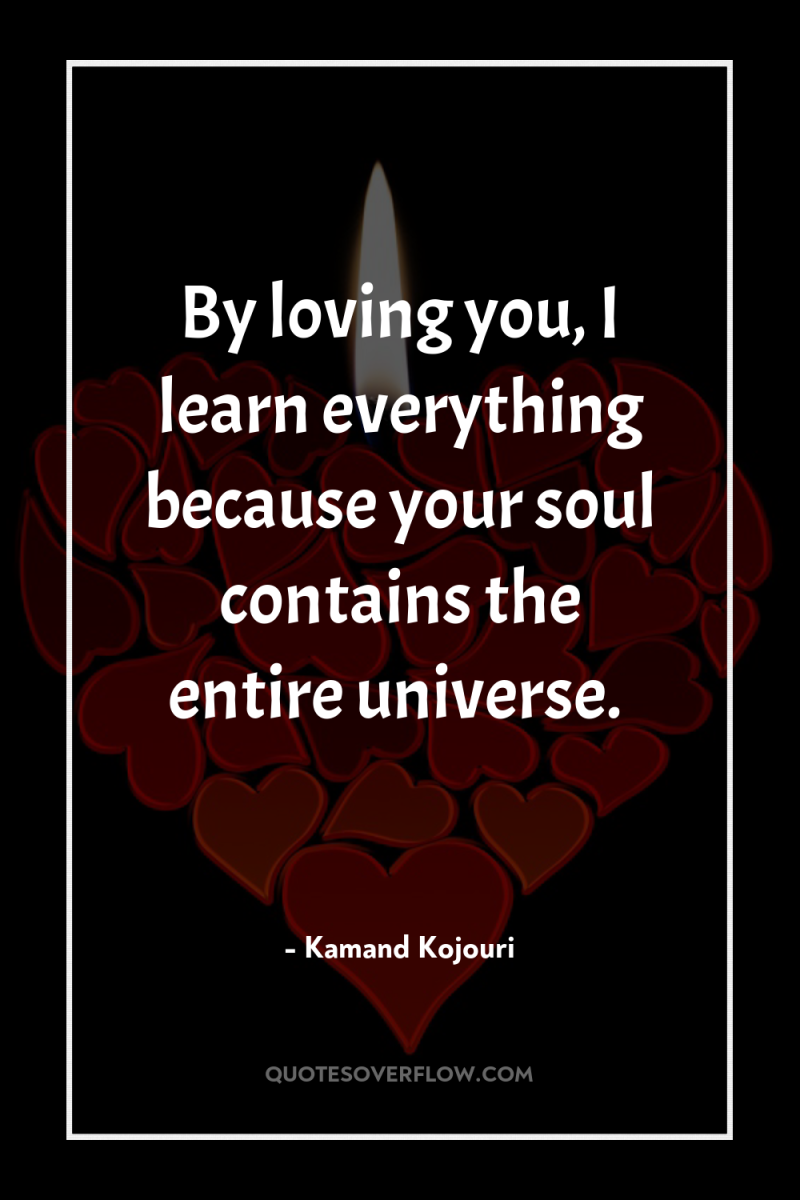 By loving you, I learn everything because your soul contains...