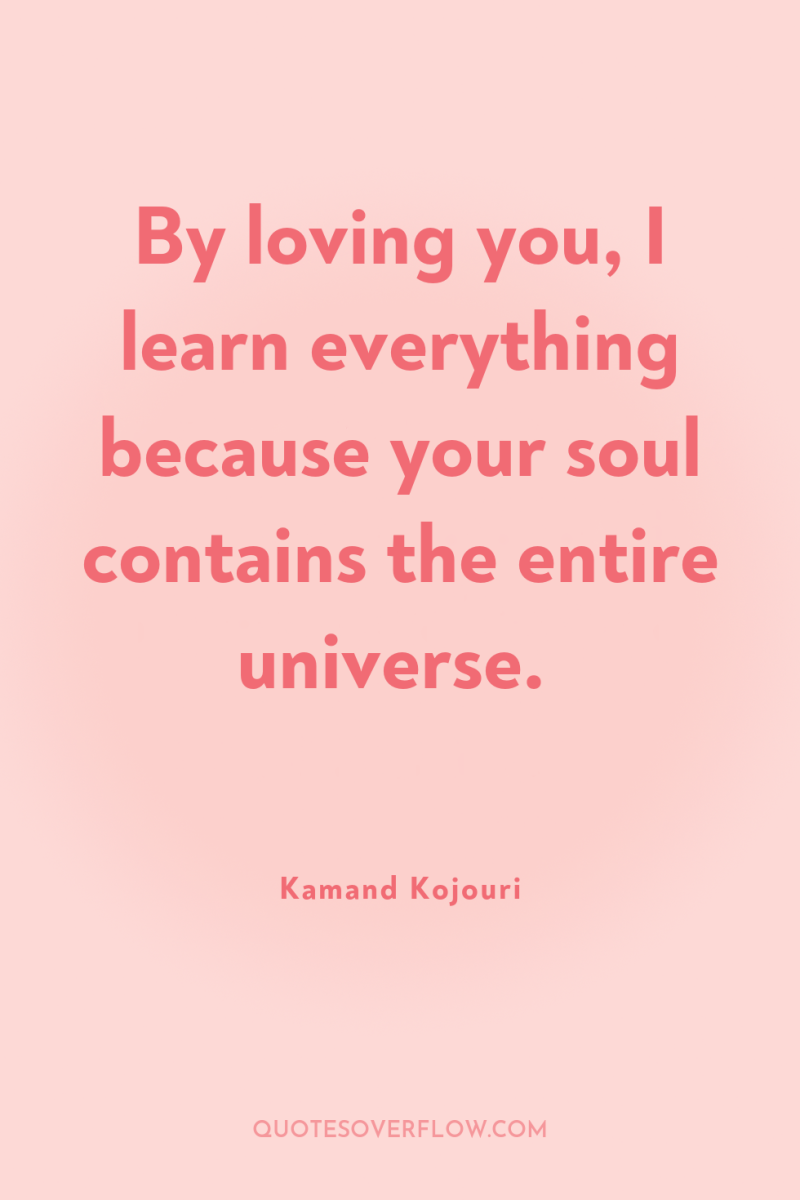 By loving you, I learn everything because your soul contains...