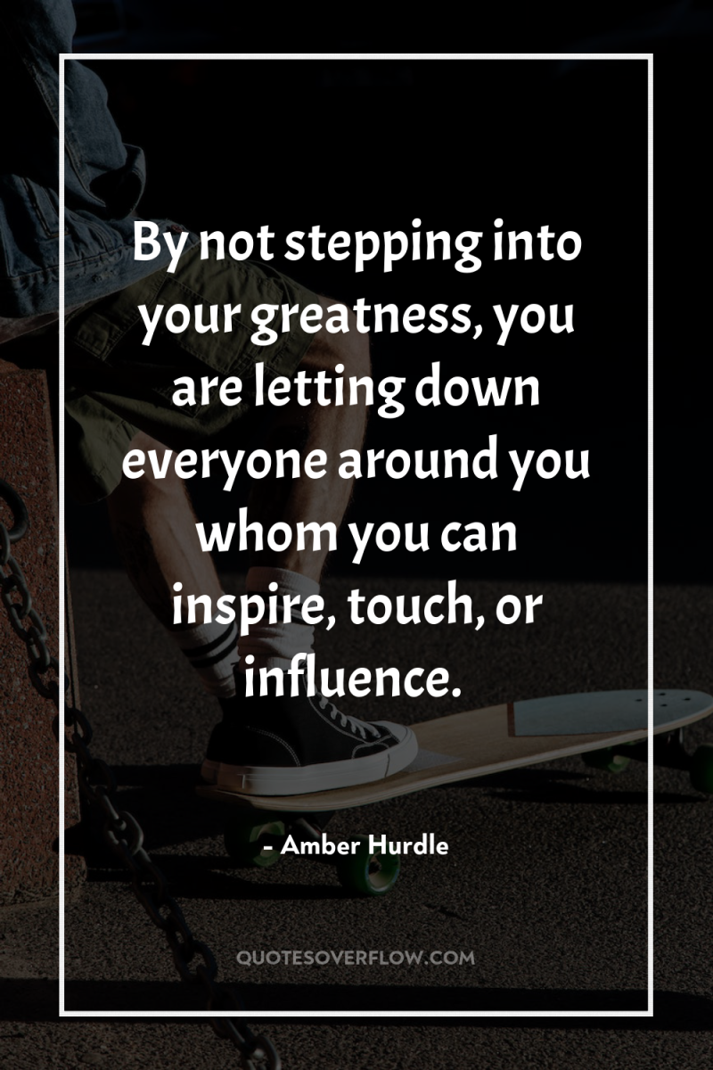 By not stepping into your greatness, you are letting down...