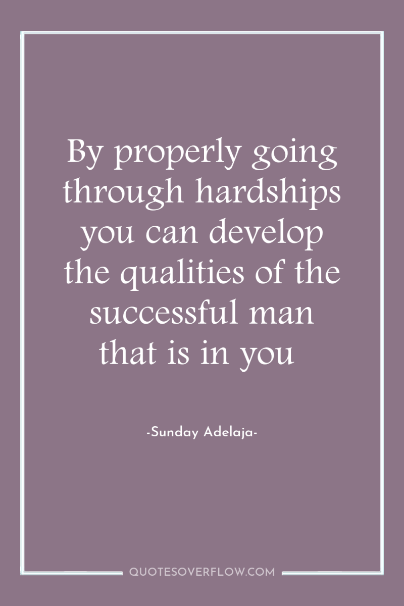 By properly going through hardships you can develop the qualities...