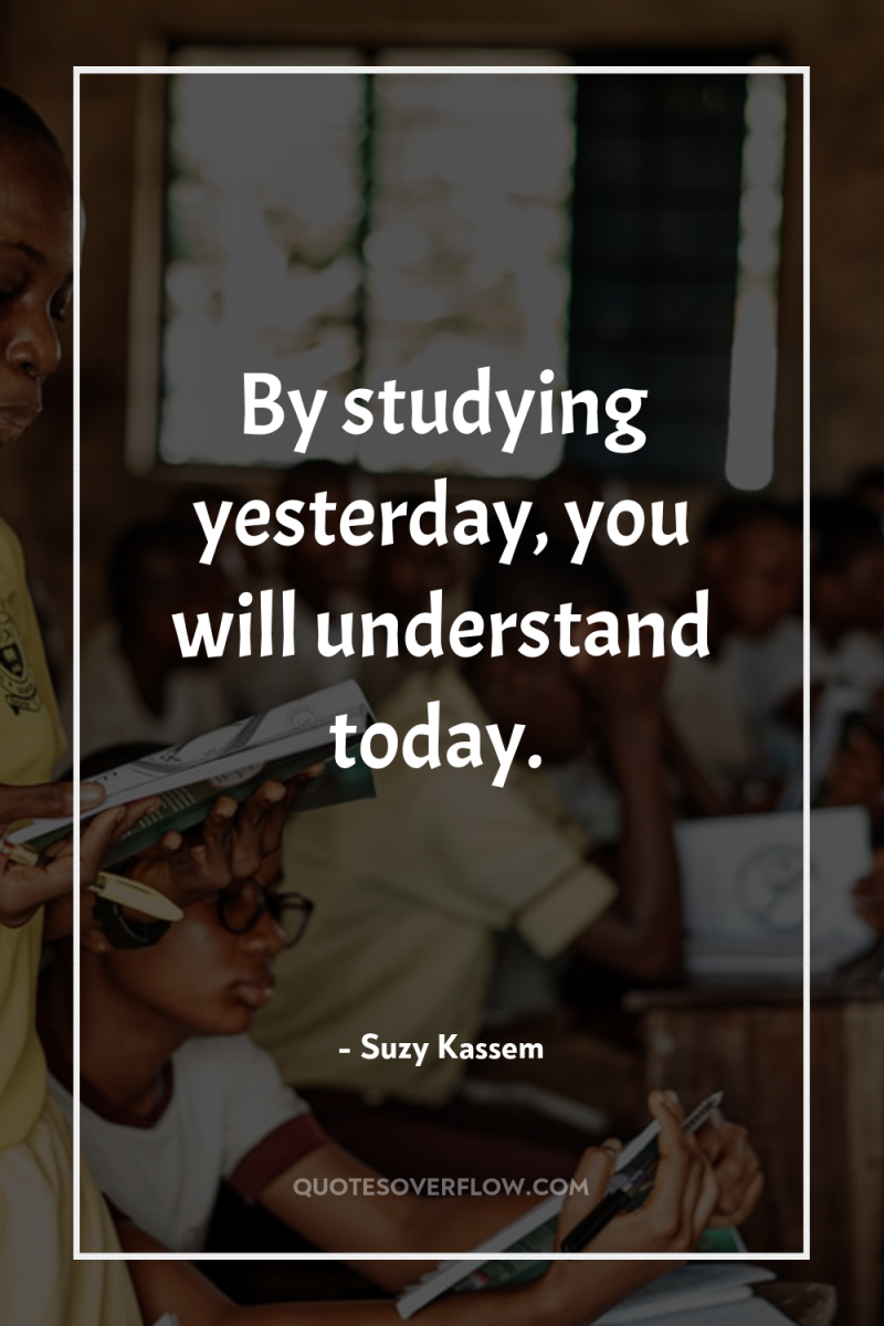 By studying yesterday, you will understand today. 