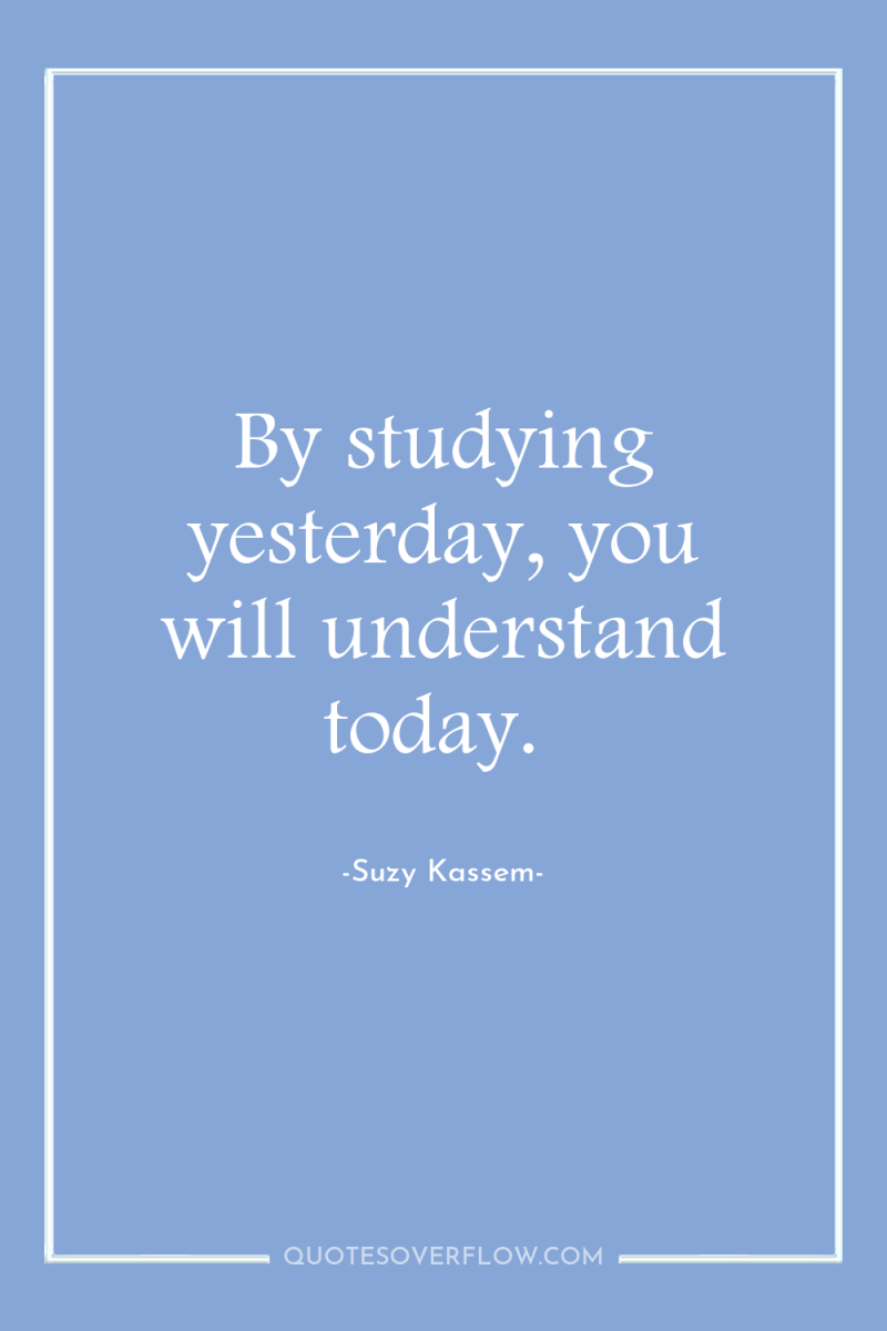 By studying yesterday, you will understand today. 