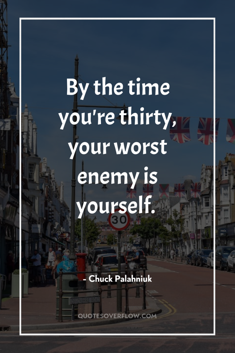 By the time you're thirty, your worst enemy is yourself. 