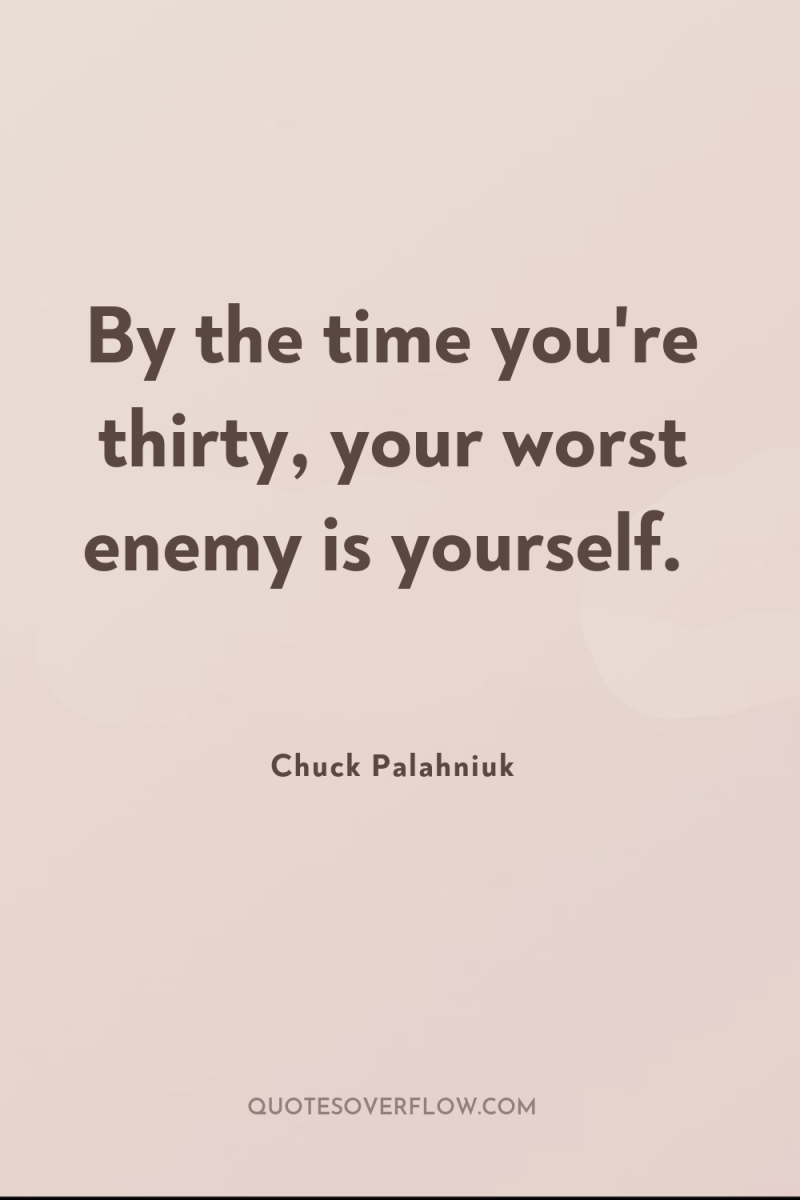 By the time you're thirty, your worst enemy is yourself. 