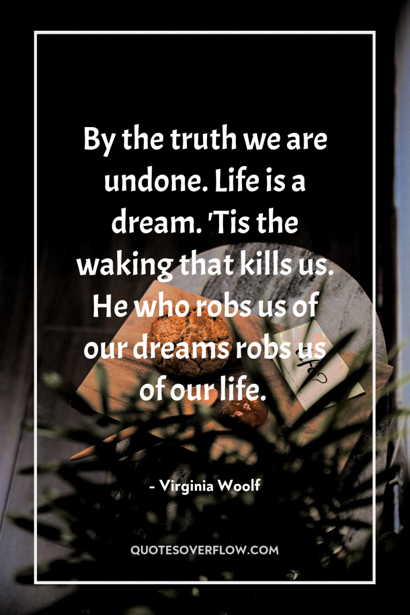 By the truth we are undone. Life is a dream....