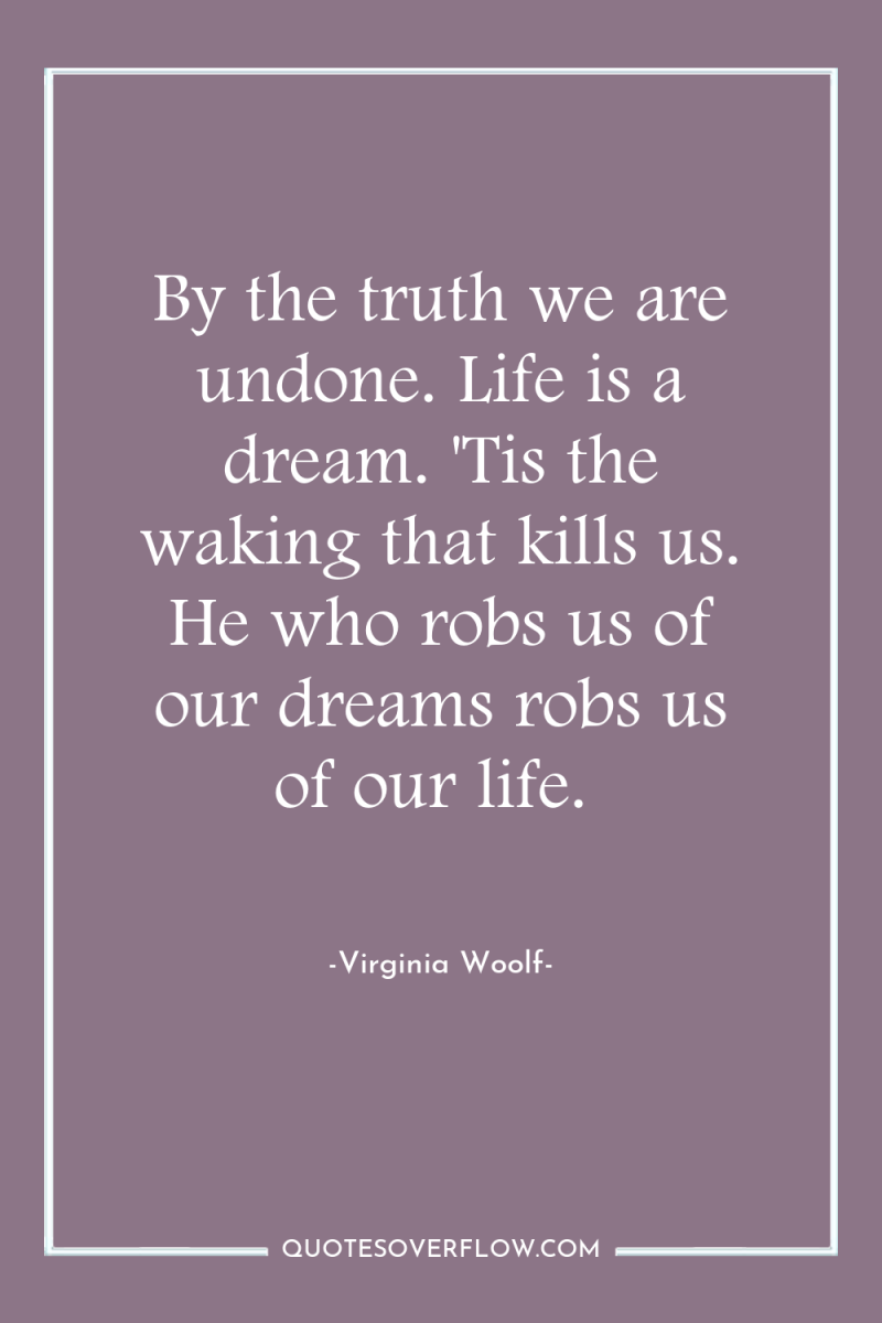 By the truth we are undone. Life is a dream....