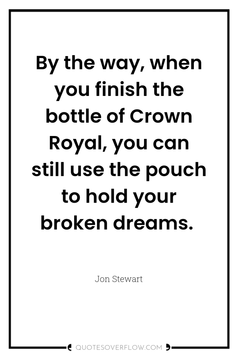 By the way, when you finish the bottle of Crown...