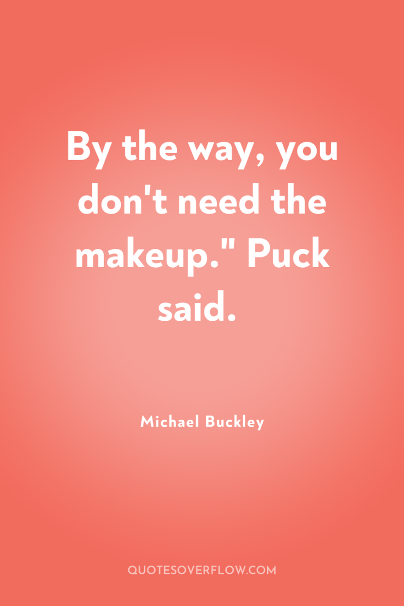 By the way, you don't need the makeup.