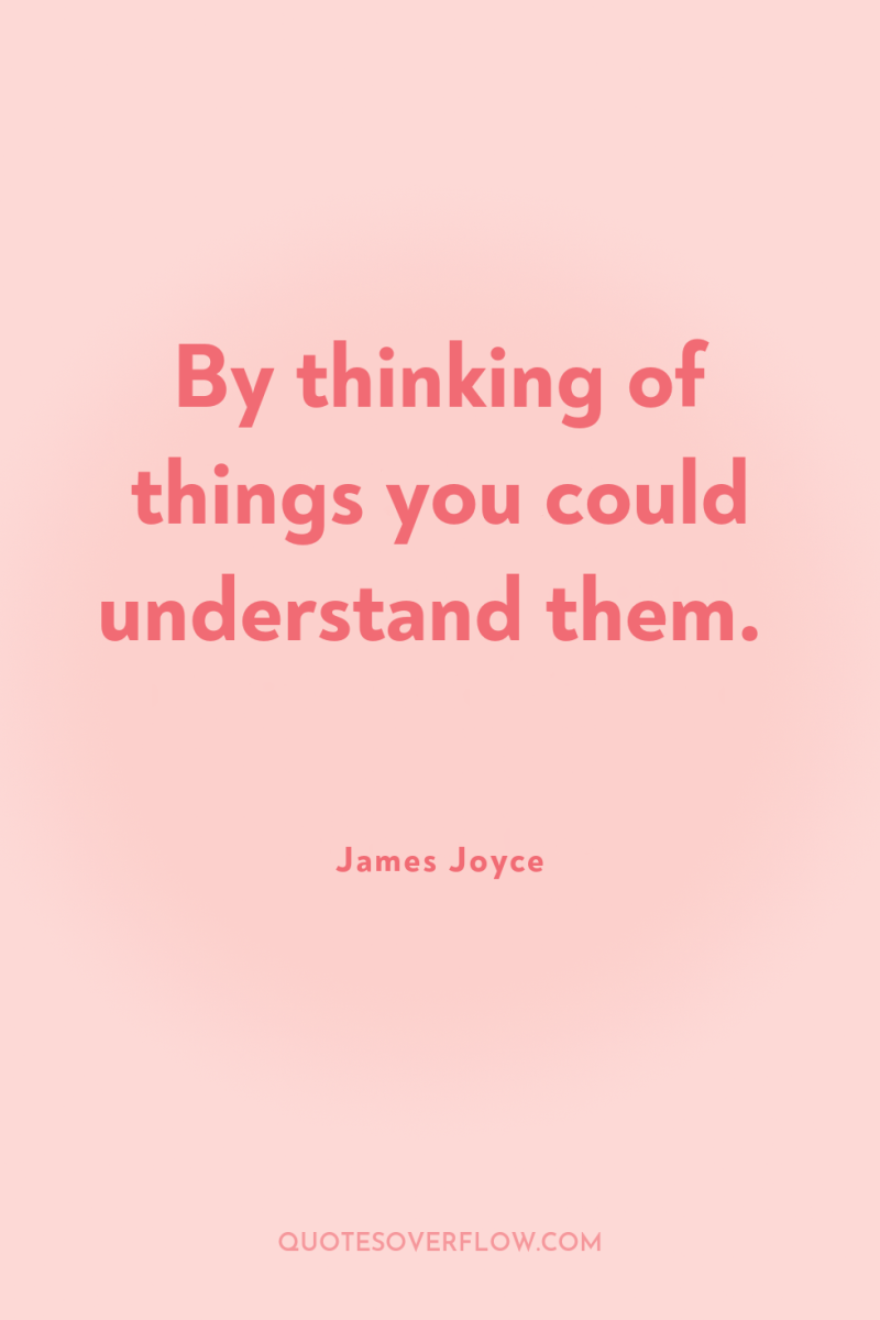 By thinking of things you could understand them. 