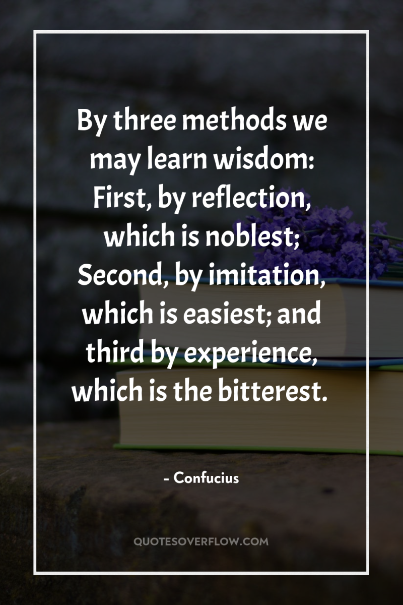 By three methods we may learn wisdom: First, by reflection,...