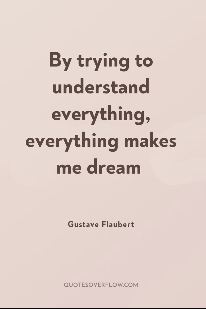 By trying to understand everything, everything makes me dream 