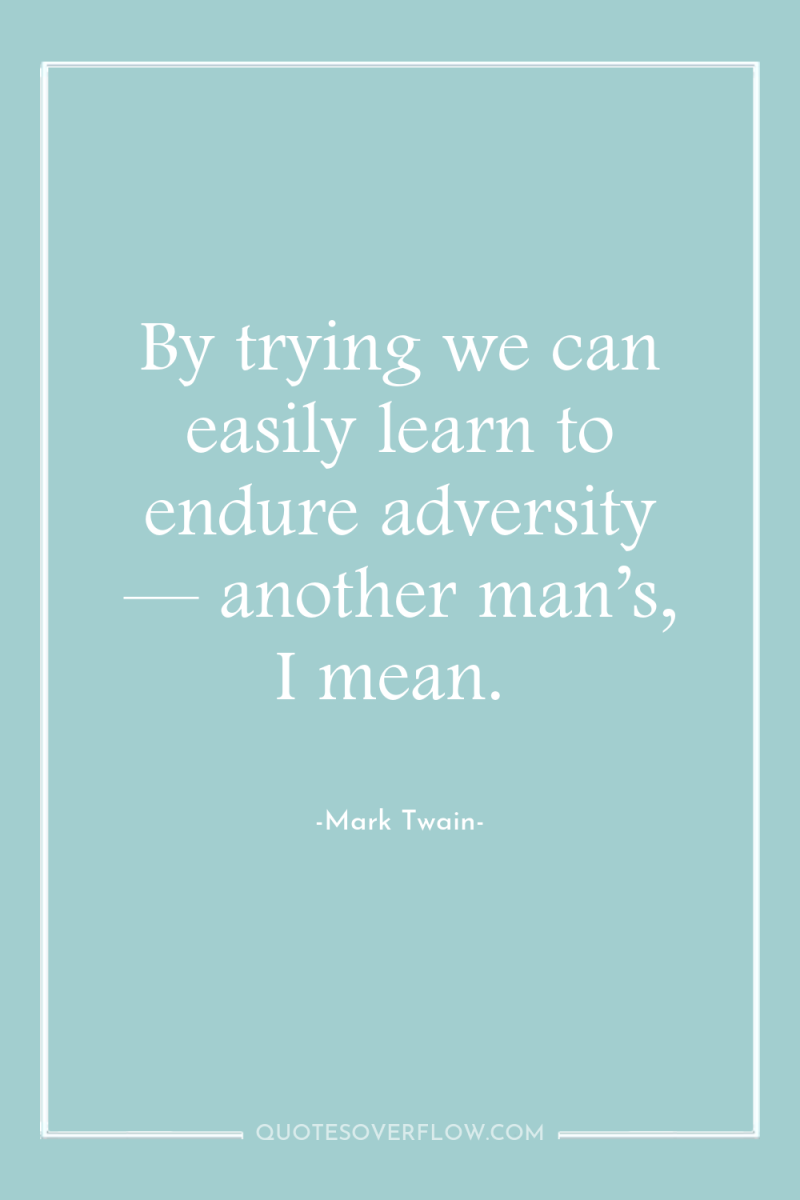 By trying we can easily learn to endure adversity —...