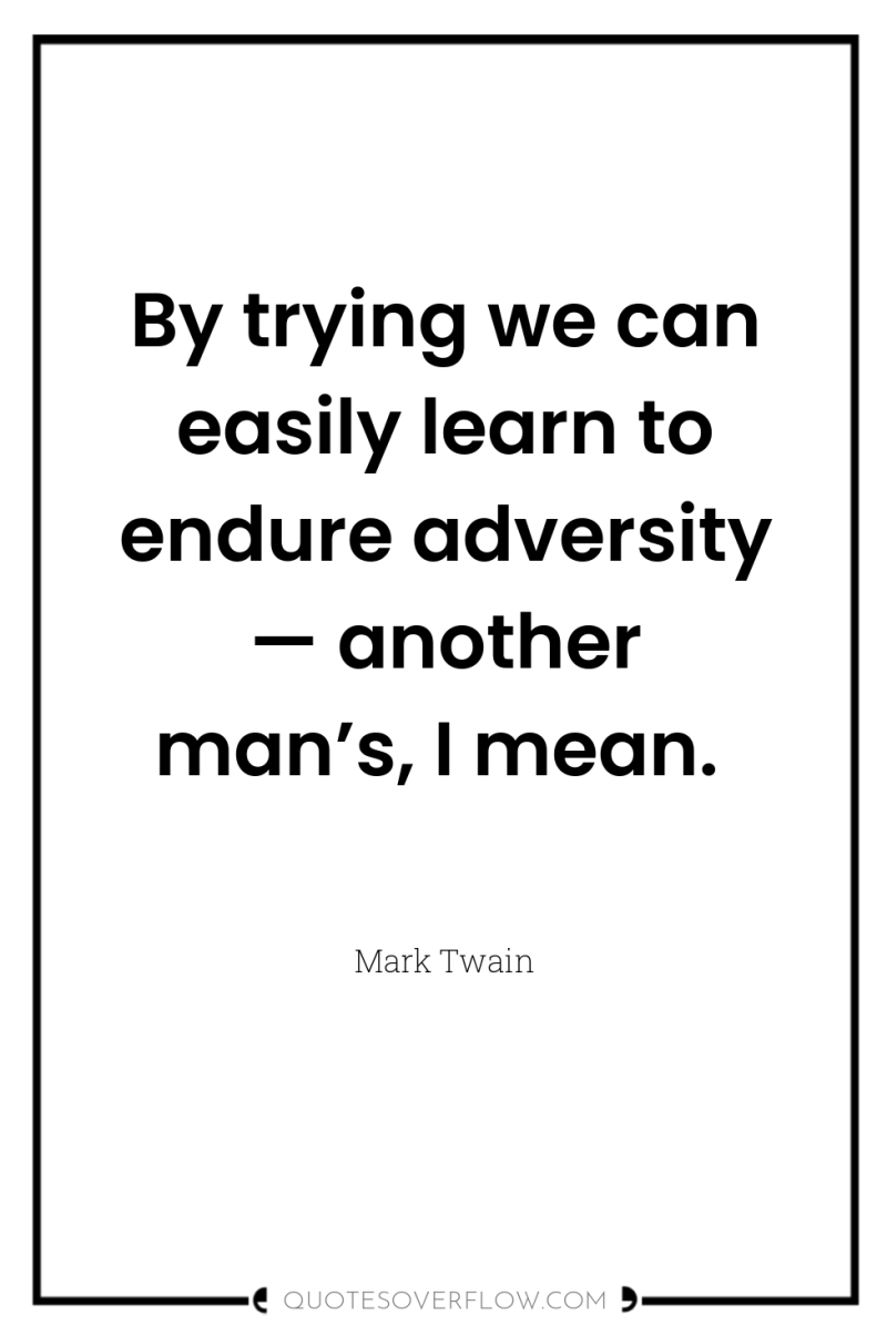 By trying we can easily learn to endure adversity —...