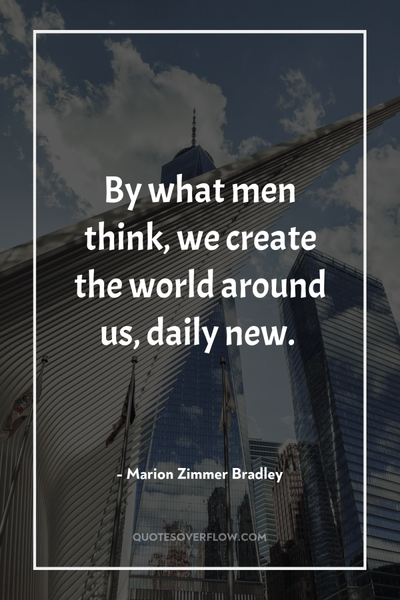 By what men think, we create the world around us,...