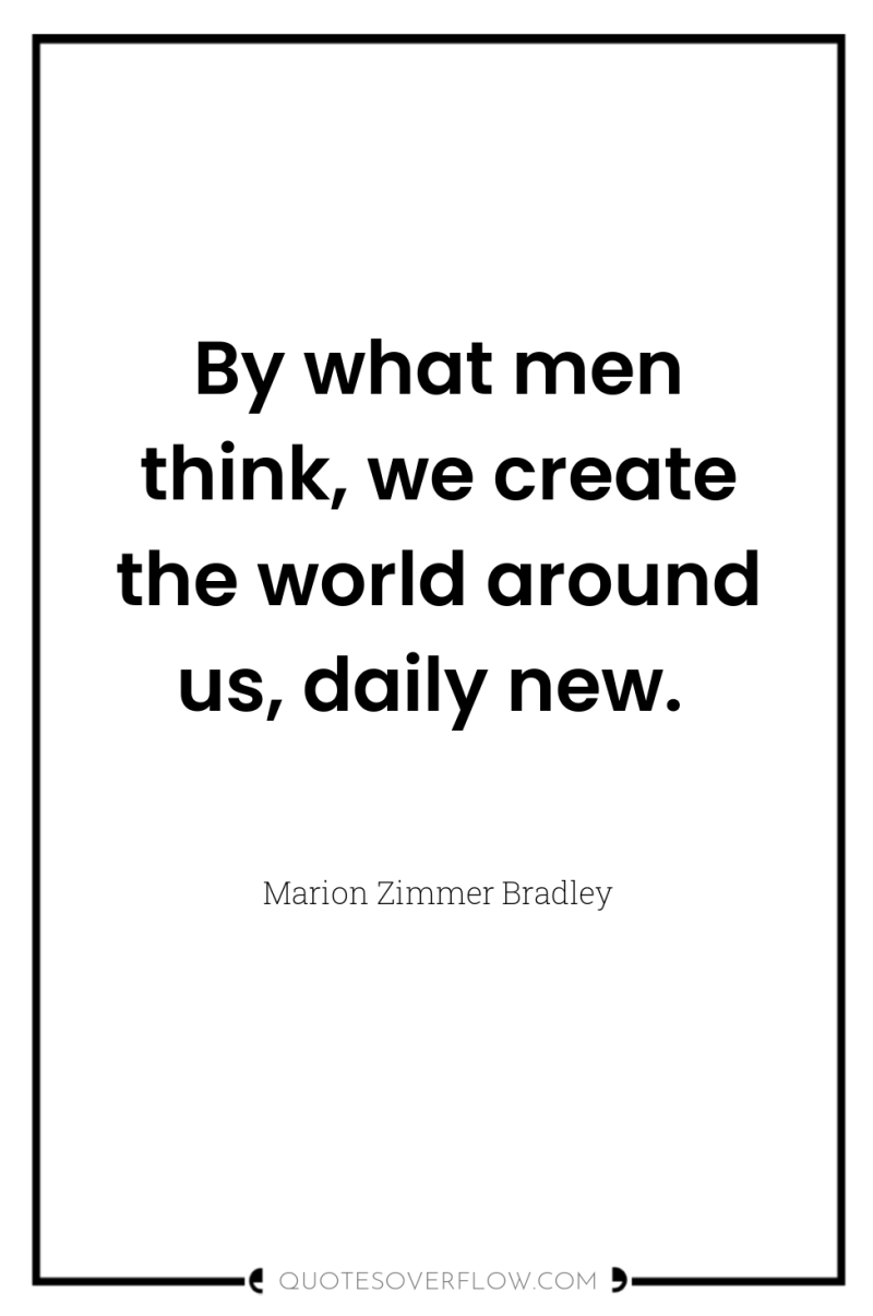 By what men think, we create the world around us,...