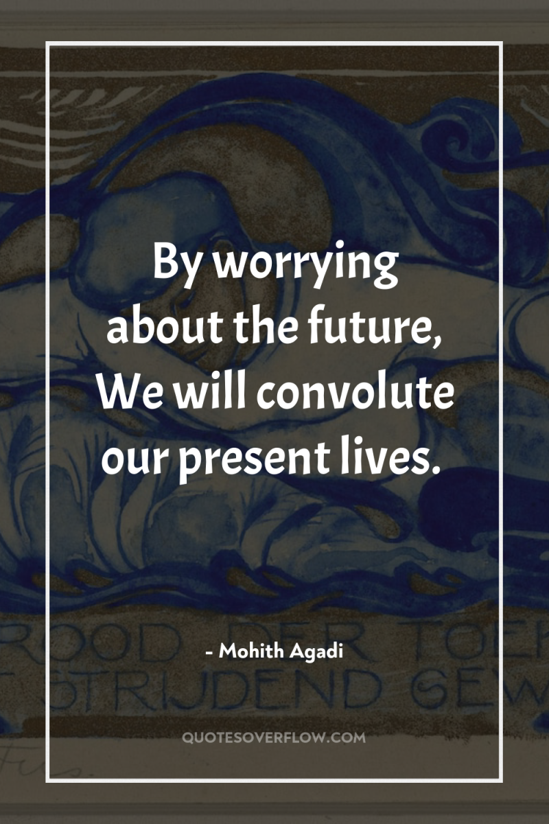By worrying about the future, We will convolute our present...