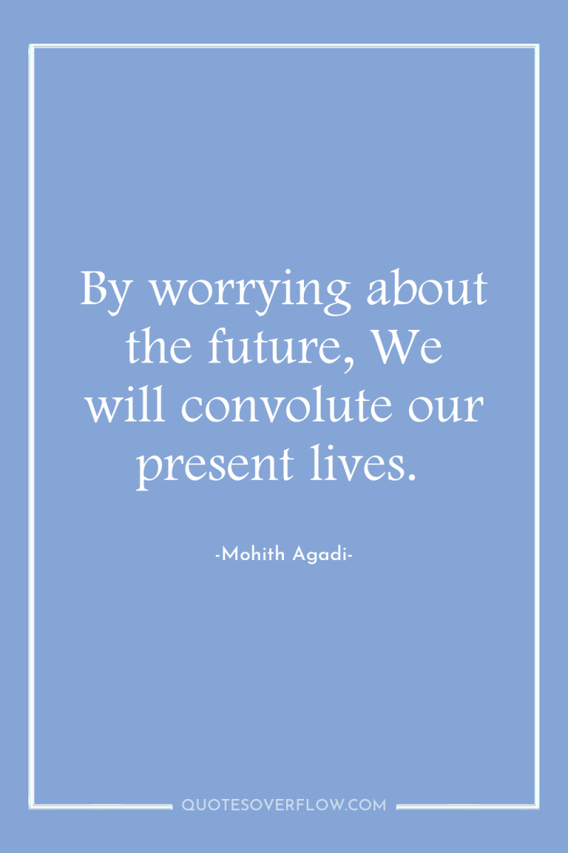 By worrying about the future, We will convolute our present...