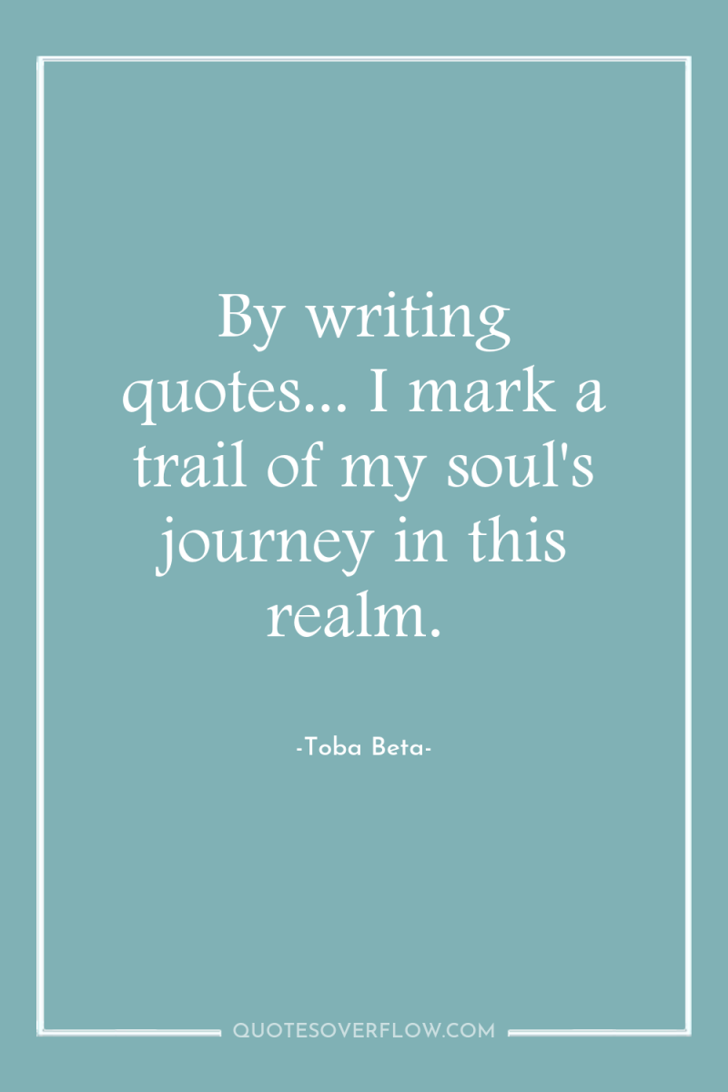 By writing quotes... I mark a trail of my soul's...