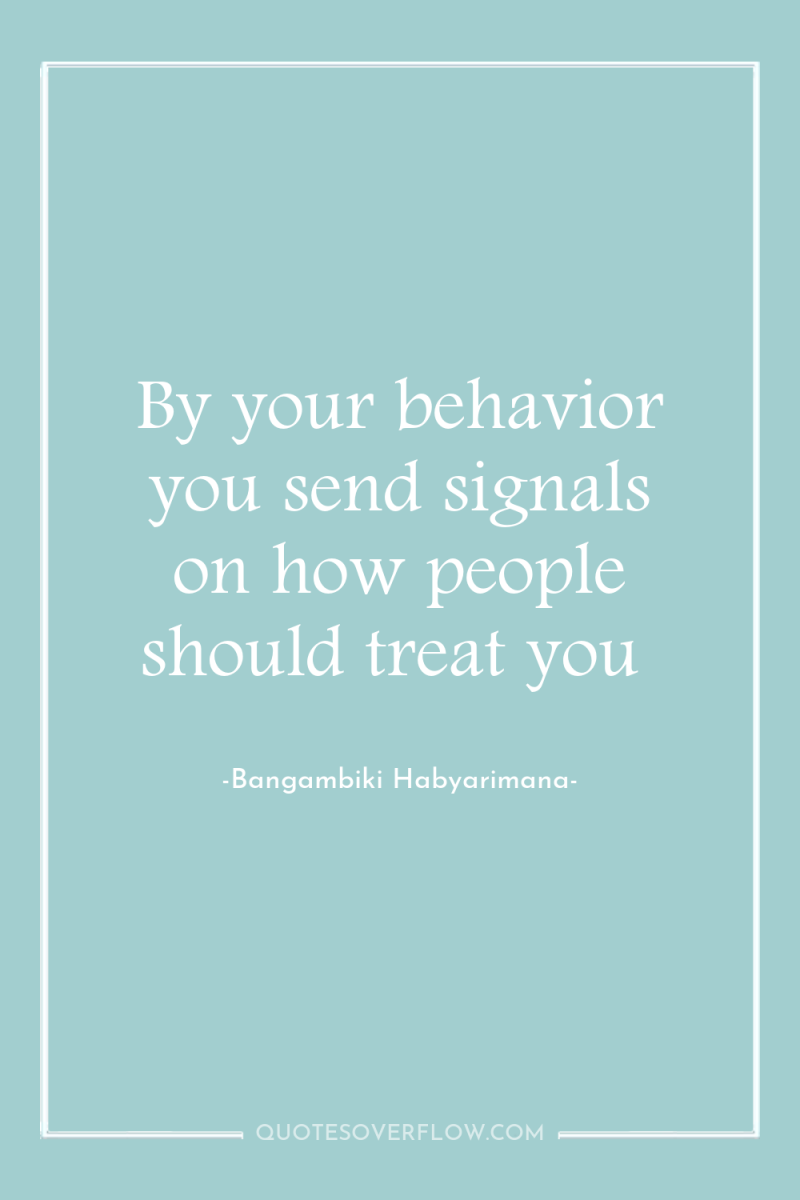 By your behavior you send signals on how people should...