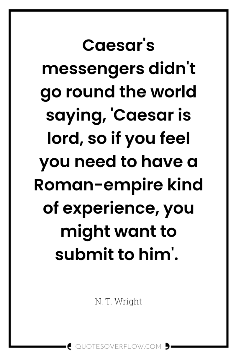Caesar's messengers didn't go round the world saying, 'Caesar is...