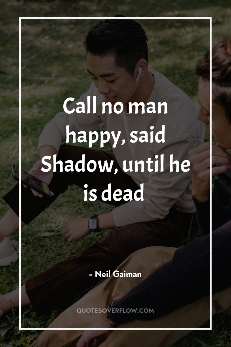 Call no man happy, said Shadow, until he is dead 