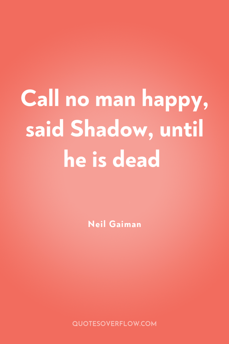 Call no man happy, said Shadow, until he is dead 