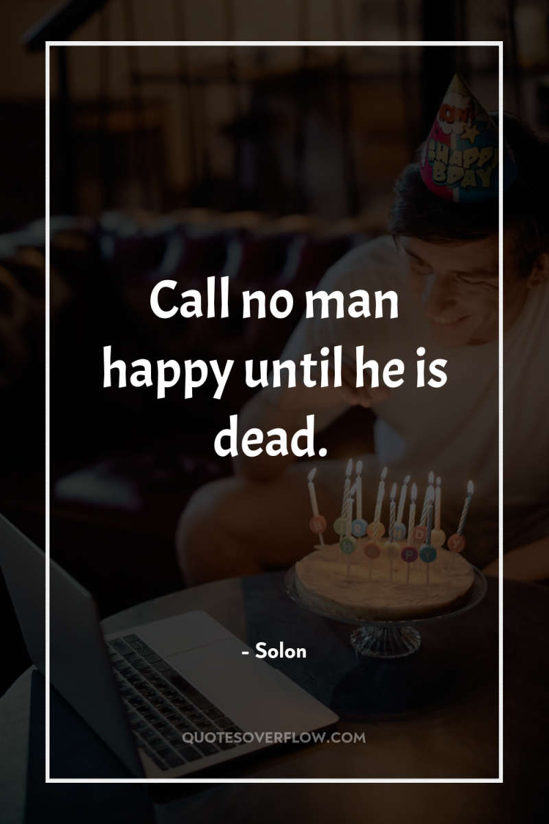 Call no man happy until he is dead. 