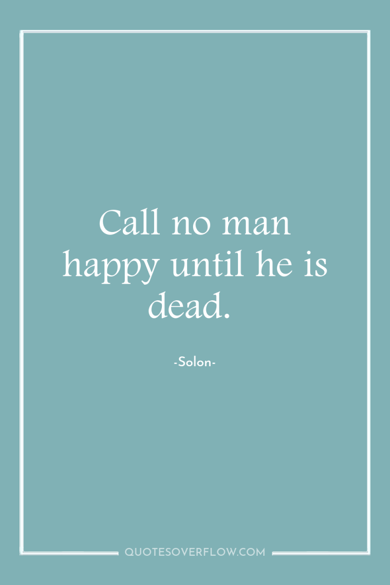 Call no man happy until he is dead. 