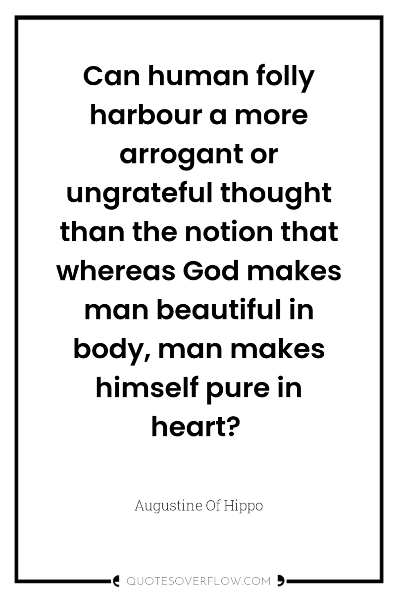 Can human folly harbour a more arrogant or ungrateful thought...