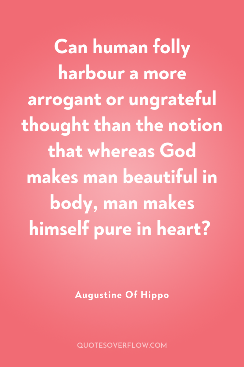 Can human folly harbour a more arrogant or ungrateful thought...