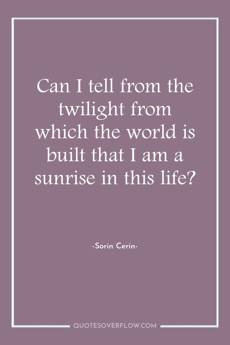 Can I tell from the twilight from which the world...