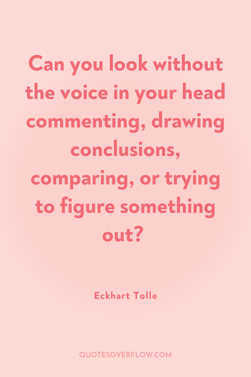 Can you look without the voice in your head commenting,...