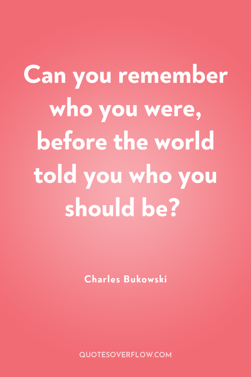 Can you remember who you were, before the world told...